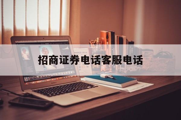 招商证券电话客服电话(深圳招商证券电话客服电话)